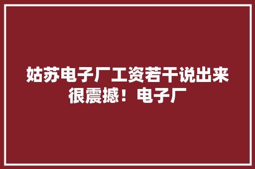 姑苏电子厂工资若干说出来很震撼！电子厂