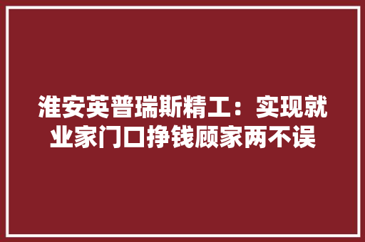 淮安英普瑞斯精工：实现就业家门口挣钱顾家两不误