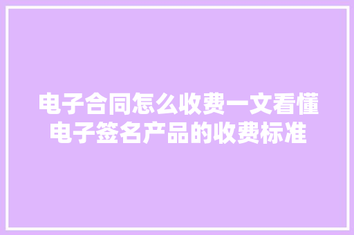 电子合同怎么收费一文看懂电子签名产品的收费标准