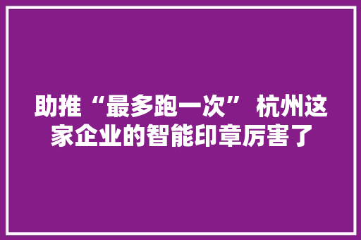 助推“最多跑一次” 杭州这家企业的智能印章厉害了