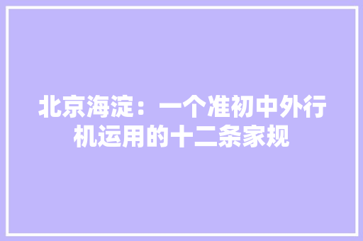北京海淀：一个准初中外行机运用的十二条家规