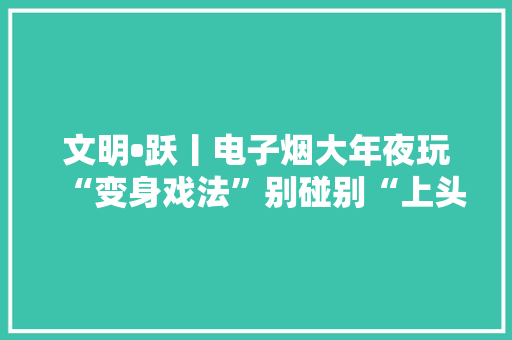 文明•跃丨电子烟大年夜玩“变身戏法”别碰别“上头”！ 文明•跃丨电子烟大年夜玩“变身戏法”别碰别“上头”！ 人工智能