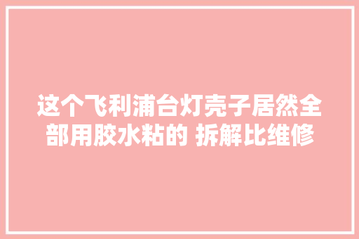 这个飞利浦台灯壳子居然全部用胶水粘的 拆解比维修难多了。