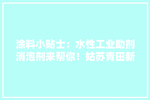 涂料小贴士：水性工业助剂消泡剂来帮你！姑苏青田新材料有限公司