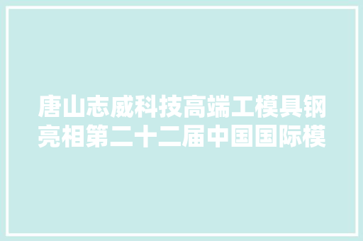 唐山志威科技高端工模具钢亮相第二十二届中国国际模具展