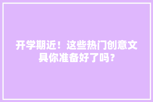 开学期近！这些热门创意文具你准备好了吗？
