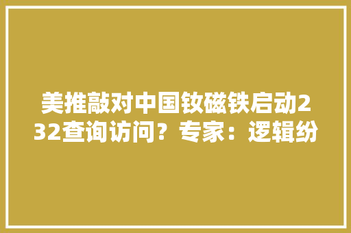 美推敲对中国钕磁铁启动232查询访问？专家：逻辑纷乱美再加关税也必须从中国进口