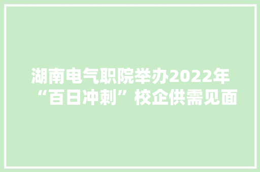 湖南电气职院举办2022年“百日冲刺”校企供需见面暨帮扶促就业双选会