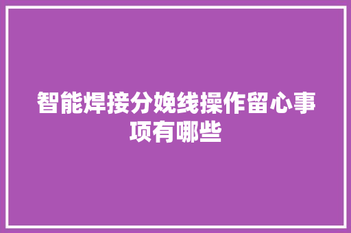 智能焊接分娩线操作留心事项有哪些 智能焊接分娩线操作留心事项有哪些 智能家居