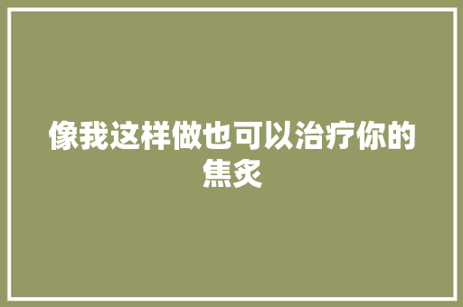 像我这样做也可以治疗你的焦炙