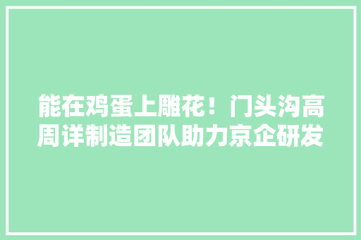 能在鸡蛋上雕花！门头沟高周详制造团队助力京企研发