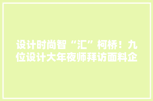 设计时尚智“汇”柯桥！九位设计大年夜师拜访面料企业畅谈产品开拓