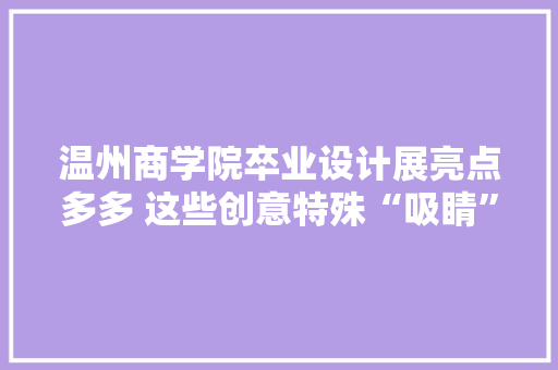 温州商学院卒业设计展亮点多多 这些创意特殊“吸睛”