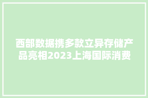 西部数据携多款立异存储产品亮相2023上海国际消费电子技能展 西部数据携多款立异存储产品亮相2023上海国际消费电子技能展 互联通信