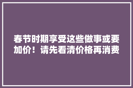 春节时期享受这些做事或要加价！请先看清价格再消费！