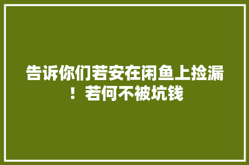 告诉你们若安在闲鱼上捡漏！若何不被坑钱 告诉你们若安在闲鱼上捡漏！若何不被坑钱 智能科技