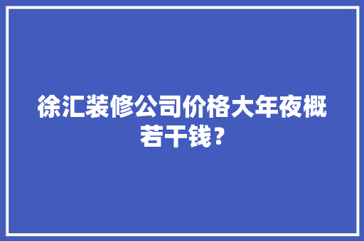 徐汇装修公司价格大年夜概若干钱？
