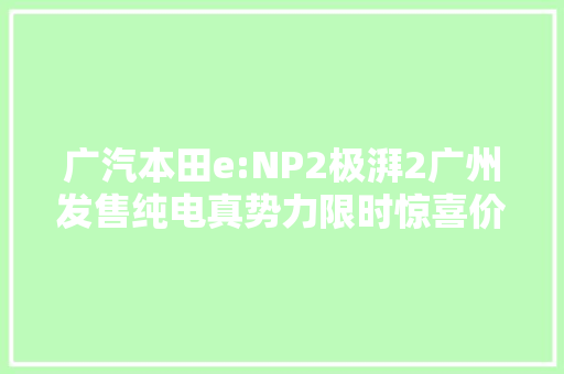 广汽本田e:NP2极湃2广州发售纯电真势力限时惊喜价15.98万元