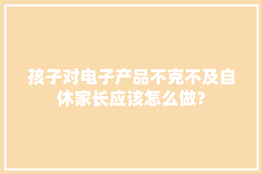 孩子对电子产品不克不及自休家长应该怎么做？ 孩子对电子产品不克不及自休家长应该怎么做？ 人工智能
