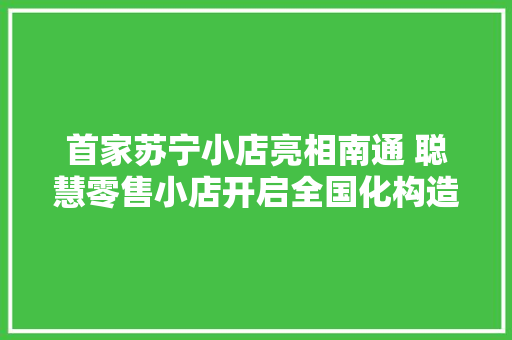 首家苏宁小店亮相南通 聪慧零售小店开启全国化构造