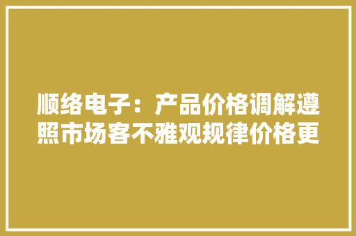 顺络电子：产品价格调解遵照市场客不雅观规律价格更改将采用协商解决的办法