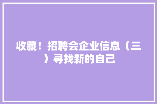 收藏!招聘会企业信息(三)寻找新的自己 智能科技 收藏!招聘会企业信息(三)寻找新的自己 收藏!招聘会企业信息(三)寻找新的自己 智能科技