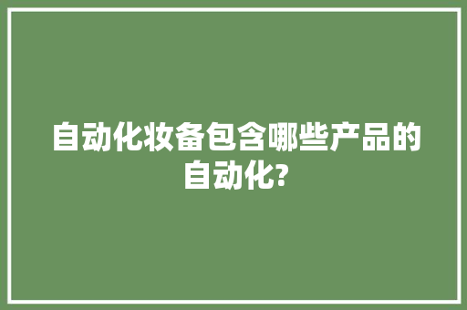 自动化妆备包含哪些产品的自动化? 自动化妆备包含哪些产品的自动化? 智能家居