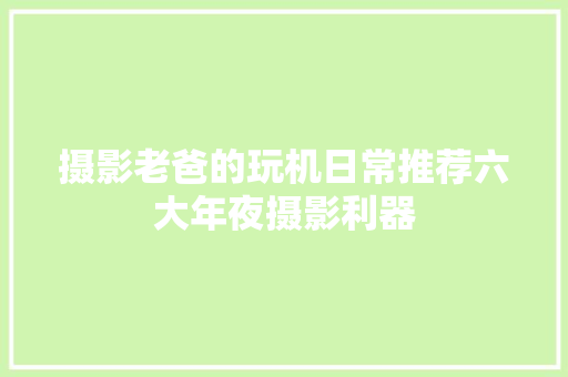 摄影老爸的玩机日常推荐六大年夜摄影利器 摄影老爸的玩机日常推荐六大年夜摄影利器 人工智能
