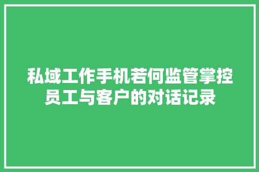 私域工作手机若何监管掌控员工与客户的对话记录 私域工作手机若何监管掌控员工与客户的对话记录 人工智能