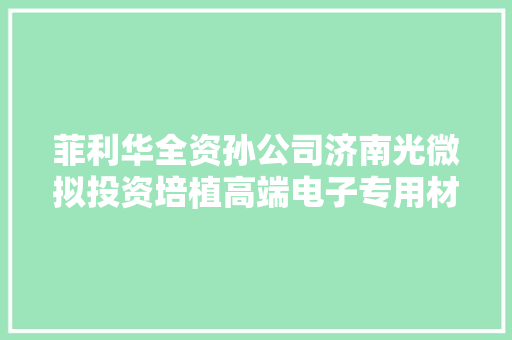 菲利华全资孙公司济南光微拟投资培植高端电子专用材料周详加工项目 项目投资总额估量4亿 菲利华全资孙公司济南光微拟投资培植高端电子专用材料周详加工项目 项目投资总额估量4亿 互联通信