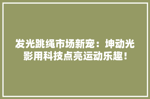 发光跳绳市场新宠：坤动光影用科技点亮运动乐趣！ 发光跳绳市场新宠：坤动光影用科技点亮运动乐趣！ 互联通信