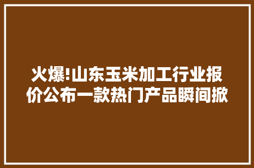 火爆!山东玉米加工行业报价公布一款热门产品瞬间掀起购买热潮 火爆!山东玉米加工行业报价公布一款热门产品瞬间掀起购买热潮 互联通信