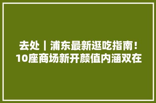 去处｜浦东最新逛吃指南！10座商场新开颜值内涵双在线！ 去处｜浦东最新逛吃指南！10座商场新开颜值内涵双在线！ 互联通信
