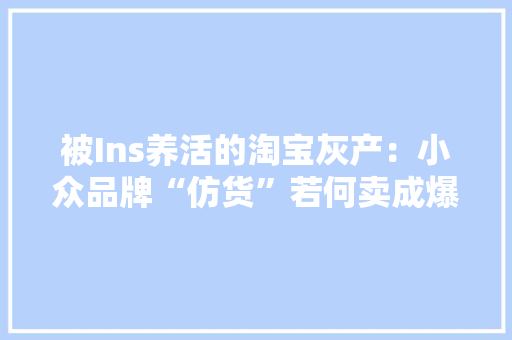 被Ins养活的淘宝灰产：小众品牌“仿货”若何卖成爆款？