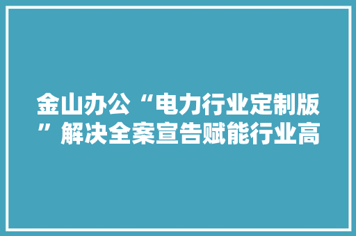 金山办公“电力行业定制版”解决全案宣告赋能行业高质量成长
