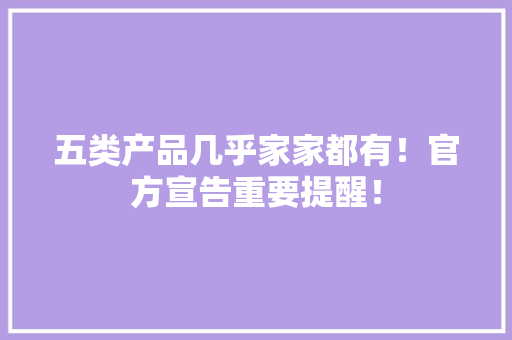 五类产品几乎家家都有！官方宣告重要提醒！ 五类产品几乎家家都有！官方宣告重要提醒！ 智能家居
