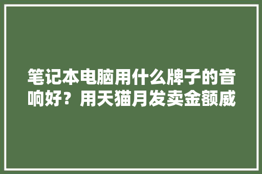 笔记本电脑用什么牌子的音响好？用天猫月发卖金额威信数据告诉你 笔记本电脑用什么牌子的音响好？用天猫月发卖金额威信数据告诉你 互联通信