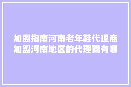 加盟指南河南老年鞋代理商加盟河南地区的代理商有哪些？ 加盟指南河南老年鞋代理商加盟河南地区的代理商有哪些？ 人工智能