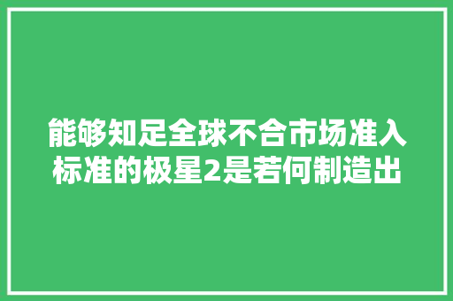 能够知足全球不合市场准入标准的极星2是若何制造出来的？我们参不雅观了它的台州工厂