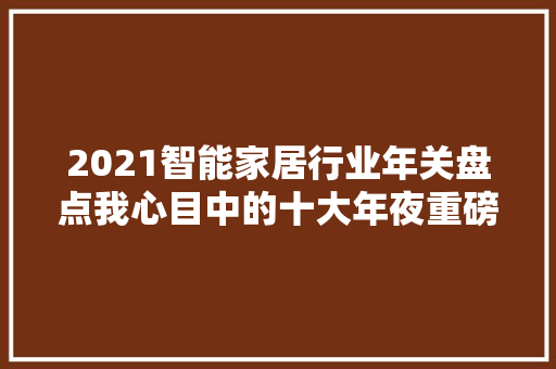 2021智能家居行业年关盘点我心目中的十大年夜重磅新品 2021智能家居行业年关盘点我心目中的十大年夜重磅新品 互联通信