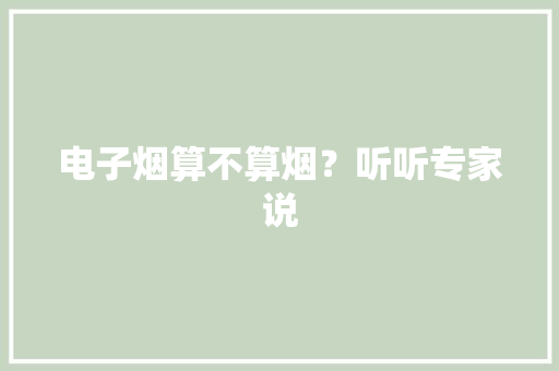 电子烟算不算烟？听听专家说 电子烟算不算烟？听听专家说 人工智能