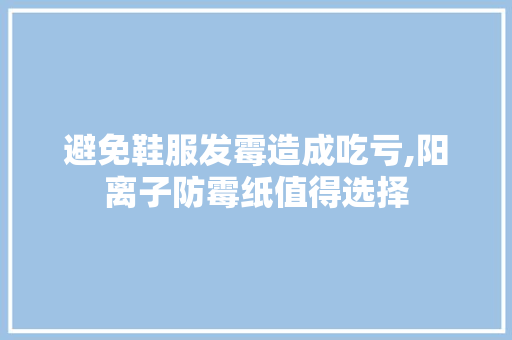 避免鞋服发霉造成吃亏,阳离子防霉纸值得选择