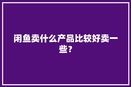 闲鱼卖什么产品比较好卖一些？