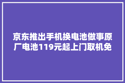 京东推出手机换电池做事原厂电池119元起上门取机免运费