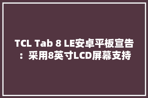 TCL Tab 8 LE安卓平板宣告：采用8英寸LCD屏幕支持4G LTE