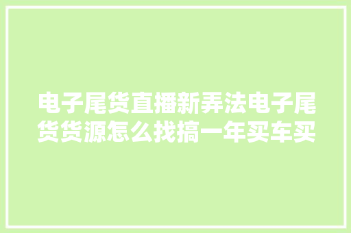 电子尾货直播新弄法电子尾货货源怎么找搞一年买车买房