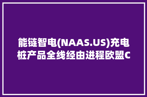 能链智电(NAAS.US)充电桩产品全线经由进程欧盟CE认证 彰显国际市场竞争力