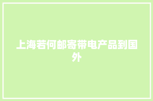 上海若何邮寄带电产品到国外 上海若何邮寄带电产品到国外 智能科技