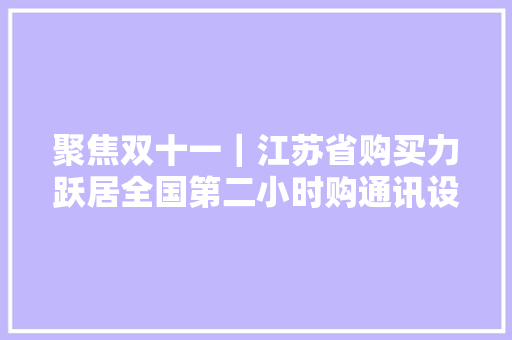 聚焦双十一｜江苏省购买力跃居全国第二小时购通讯设备发卖额增10倍