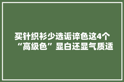 买针织衫少选诟谇色这4个“高级色”显白还显气质适合黄皮
